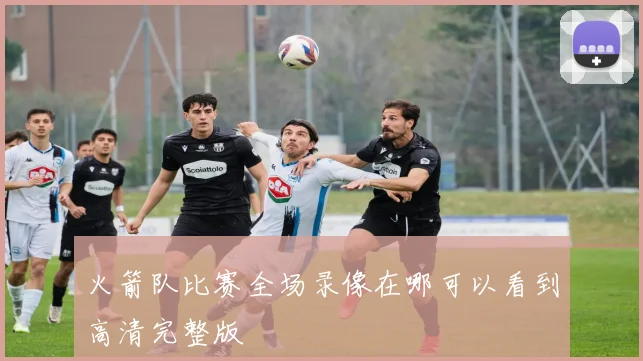 火箭队比赛全场录像在哪可以看到高清完整版