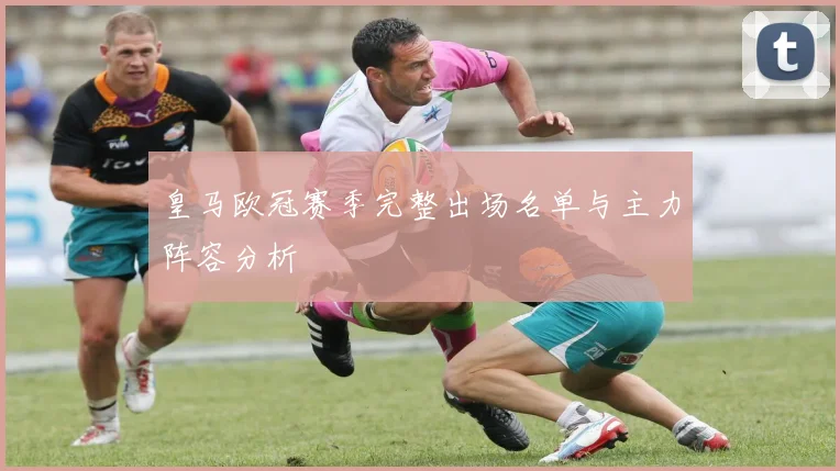 皇马欧冠赛季完整出场名单与主力阵容分析