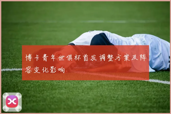 博卡青年世俱杯首发调整方案及阵容变化影响
