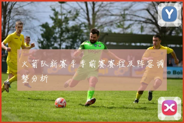 火箭队新赛季季前赛赛程及阵容调整分析