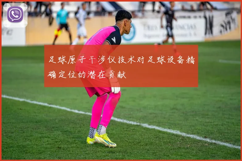 足球原子干涉仪技术对足球设备精确定位的潜在贡献