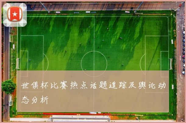 世俱杯比赛热点话题追踪及舆论动态分析