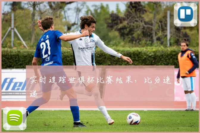 实时追踪世俱杯比赛结果，比分速递