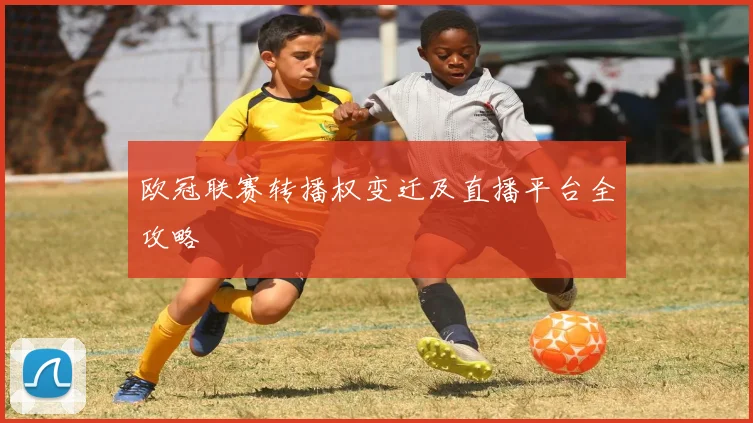 欧冠联赛转播权变迁及直播平台全攻略