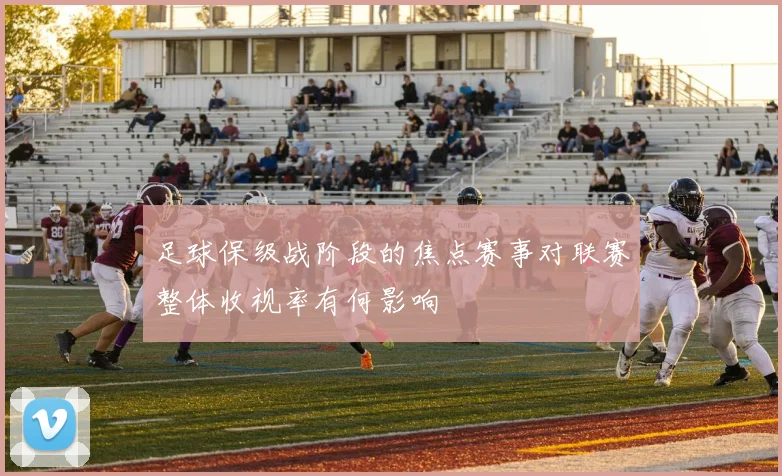 足球保级战阶段的焦点赛事对联赛整体收视率有何影响