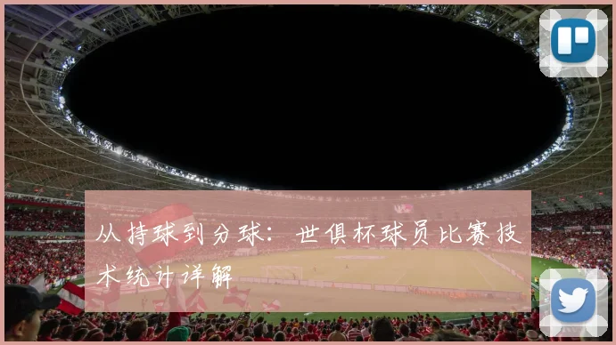 从持球到分球：世俱杯球员比赛技术统计详解