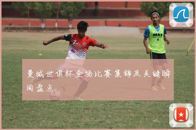 曼城世俱杯全场比赛集锦及关键瞬间盘点