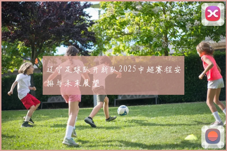 辽宁足球队开新队2025中超赛程安排与未来展望