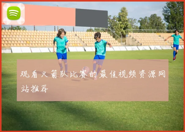观看火箭队比赛的最佳视频资源网站推荐
