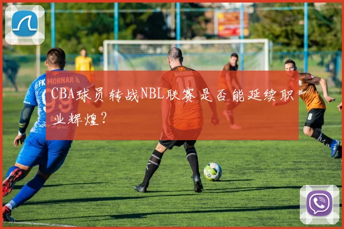CBA球员转战NBL联赛是否能延续职业辉煌？