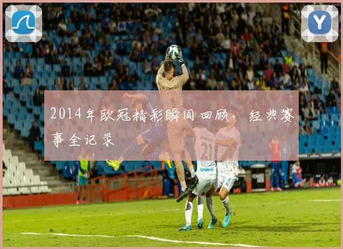 2014年欧冠精彩瞬间回顾，经典赛事全记录