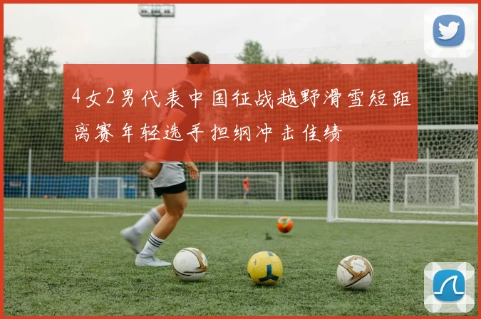 4女2男代表中国征战越野滑雪短距离赛年轻选手担纲冲击佳绩