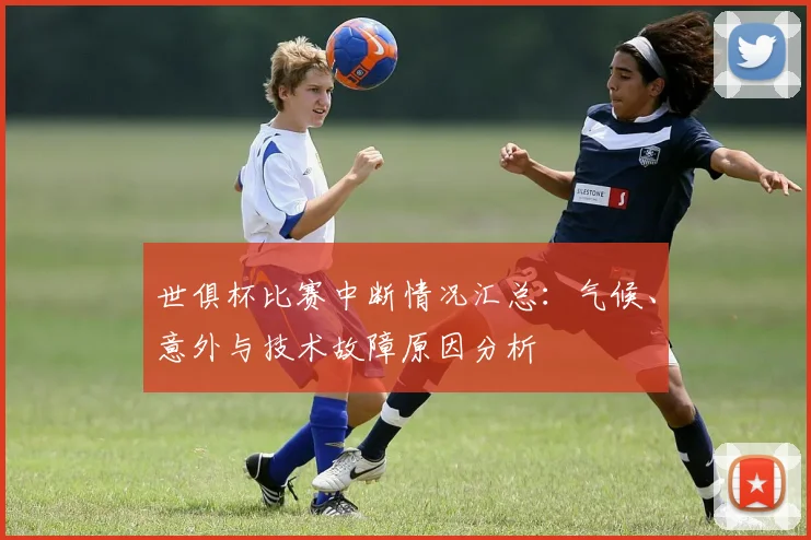 世俱杯比赛中断情况汇总：气候、意外与技术故障原因分析